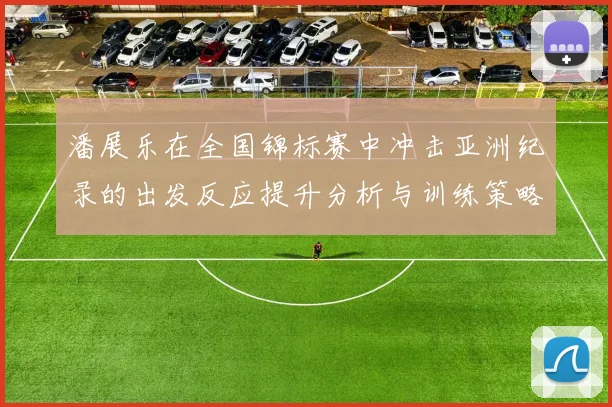 潘展乐在全国锦标赛中冲击亚洲纪录的出发反应提升分析与训练策略探讨