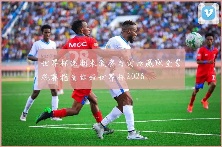 世界杯热潮来袭参与讨论赢取全景观赛指南你好世界杯2026
