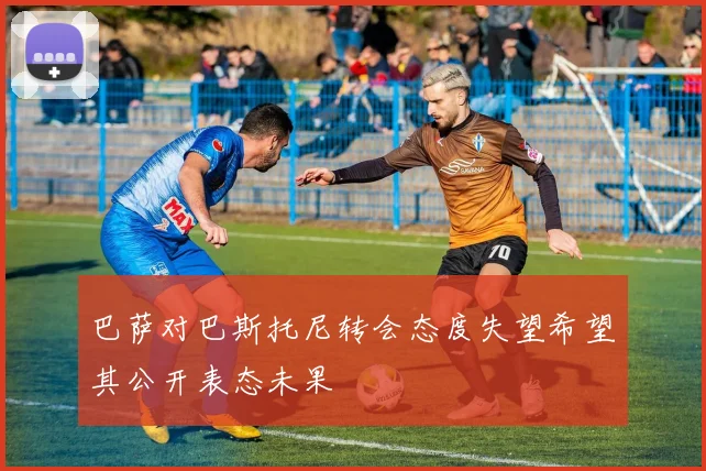 巴萨对巴斯托尼转会态度失望希望其公开表态未果