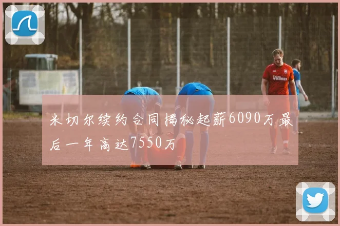 米切尔续约合同揭秘起薪6090万最后一年高达7550万