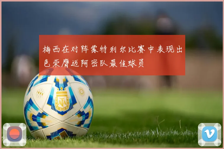 梅西在对阵蒙特利尔比赛中表现出色荣膺迈阿密队最佳球员