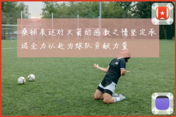 桑顿表达对火箭的感激之情坚定承诺全力以赴为球队贡献力量