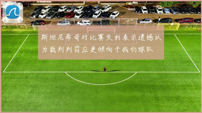 斯坦尼希奇对比赛失利表示遗憾认为裁判判罚应更倾向于我们球队
