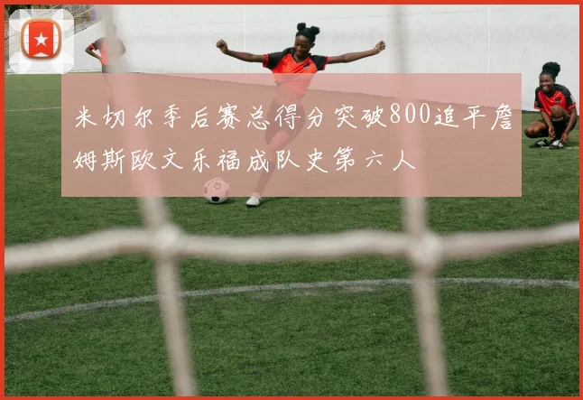 米切尔季后赛总得分突破800追平詹姆斯欧文乐福成队史第六人