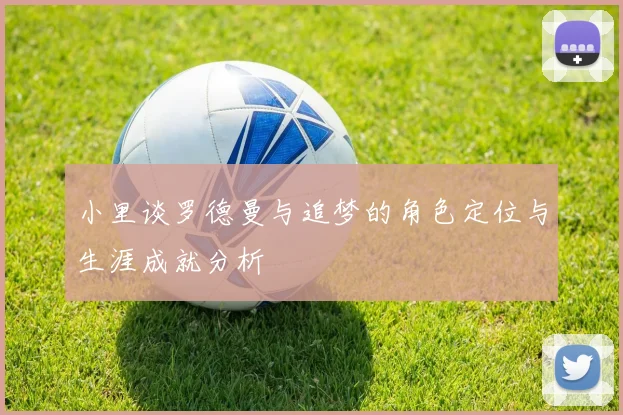 小里谈罗德曼与追梦的角色定位与生涯成就分析