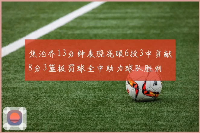 焦泊乔13分钟表现亮眼6投3中贡献8分3篮板罚球全中助力球队胜利