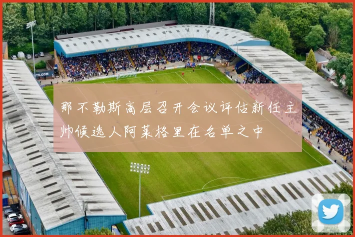 那不勒斯高层召开会议评估新任主帅候选人阿莱格里在名单之中
