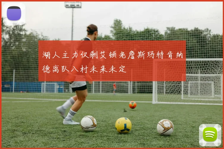 湖人主力仅剩艾顿老詹斯玛特肯纳德离队八村未来未定
