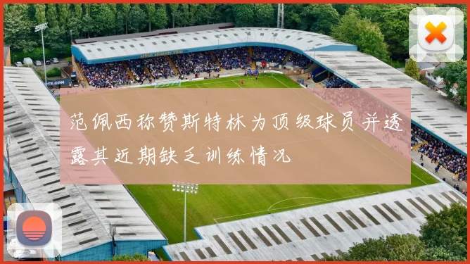 范佩西称赞斯特林为顶级球员并透露其近期缺乏训练情况