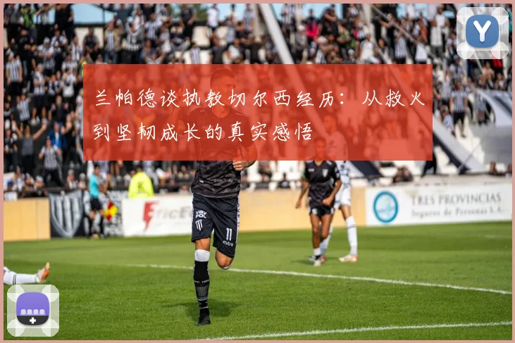 兰帕德谈执教切尔西经历：从救火到坚韧成长的真实感悟