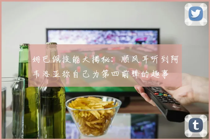 姆巴佩技能大揭秘：顺风耳听到阿韦洛亚称自己为第四前锋的趣事