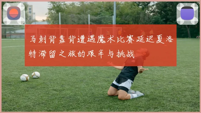 马刺背靠背遭遇魔术比赛延迟夏洛特滞留之旅的艰辛与挑战