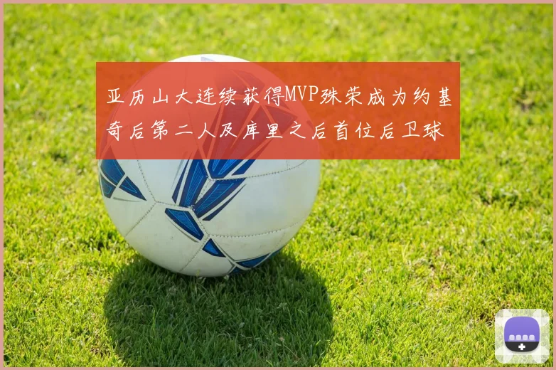 亚历山大连续获得MVP殊荣成为约基奇后第二人及库里之后首位后卫球员