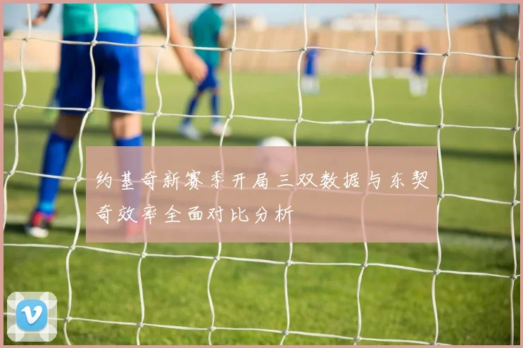 约基奇新赛季开局三双数据与东契奇效率全面对比分析