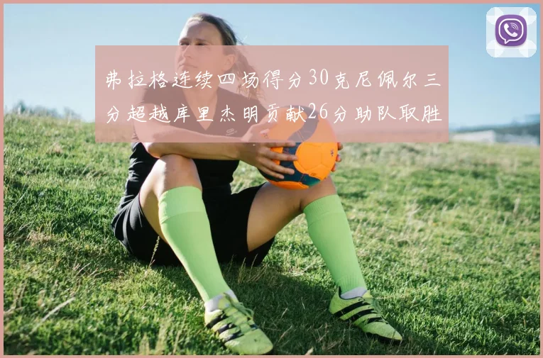 弗拉格连续四场得分30克尼佩尔三分超越库里杰明贡献26分助队取胜