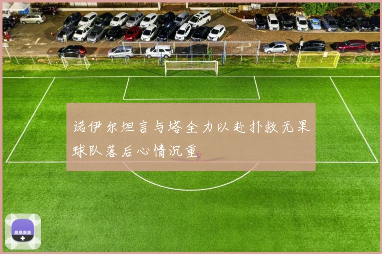 诺伊尔坦言与塔全力以赴扑救无果球队落后心情沉重