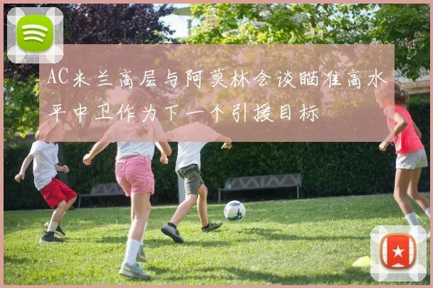 AC米兰高层与阿莫林会谈瞄准高水平中卫作为下一个引援目标