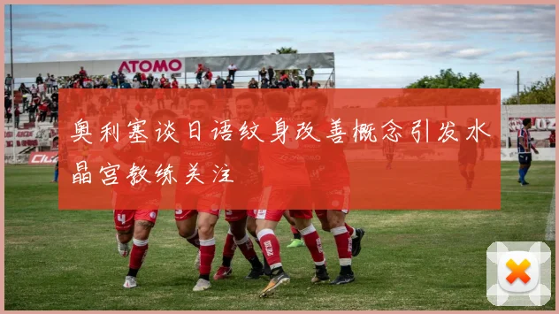 奥利塞谈日语纹身改善概念引发水晶宫教练关注