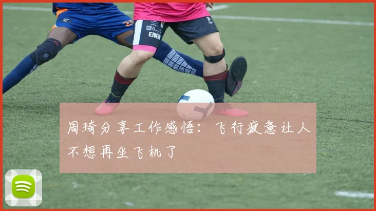 周琦分享工作感悟：飞行疲惫让人不想再坐飞机了
