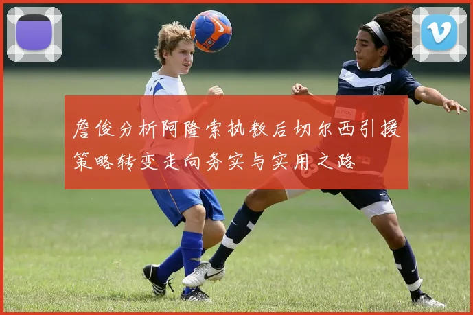 詹俊分析阿隆索执教后切尔西引援策略转变走向务实与实用之路