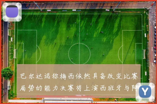 巴尔达诺称梅西依然具备改变比赛局势的能力决赛将上演西班牙与阿根廷对决