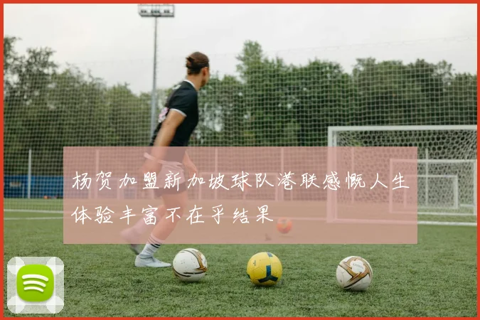 杨贺加盟新加坡球队港联感慨人生体验丰富不在乎结果