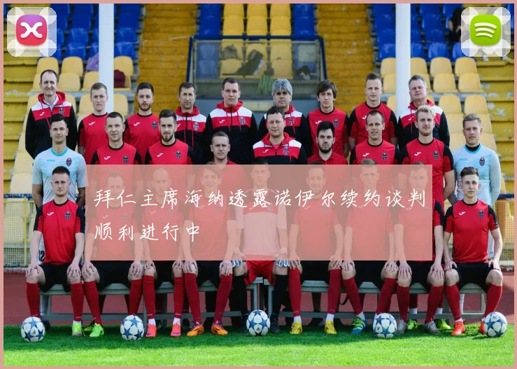 拜仁主席海纳透露诺伊尔续约谈判顺利进行中