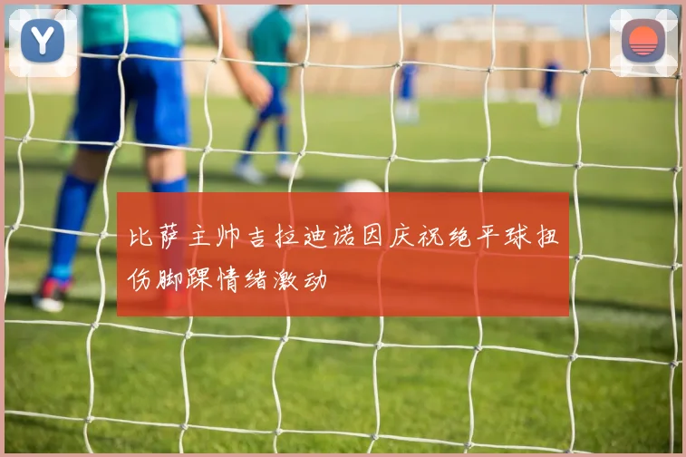 比萨主帅吉拉迪诺因庆祝绝平球扭伤脚踝情绪激动