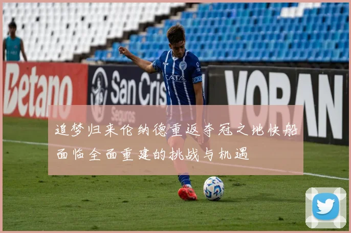 追梦归来伦纳德重返夺冠之地快船面临全面重建的挑战与机遇