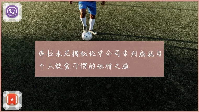 弗拉米尼揭秘化学公司专利成就与个人饮食习惯的独特之道