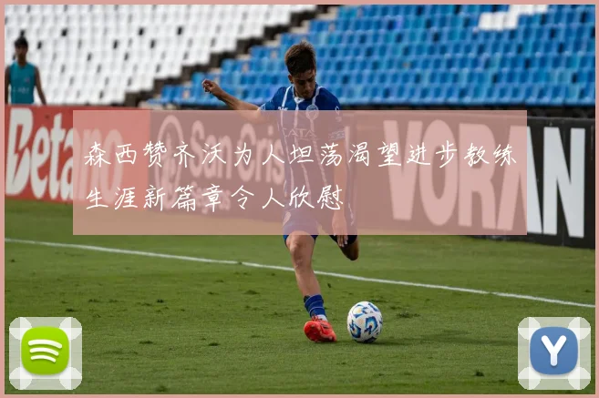 森西赞齐沃为人坦荡渴望进步教练生涯新篇章令人欣慰