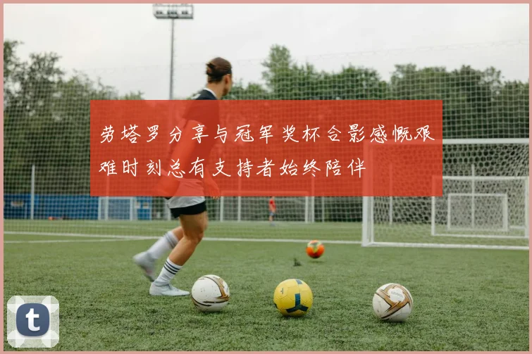 劳塔罗分享与冠军奖杯合影感慨艰难时刻总有支持者始终陪伴