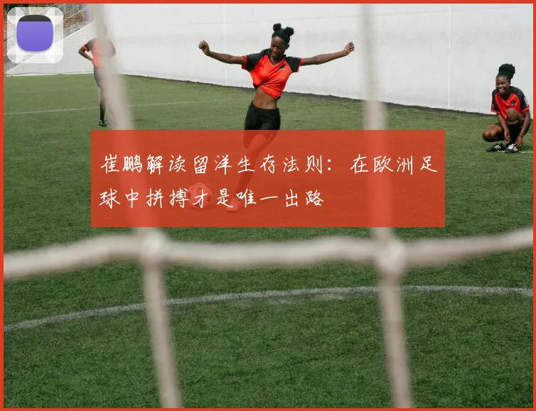 崔鹏解读留洋生存法则：在欧洲足球中拼搏才是唯一出路