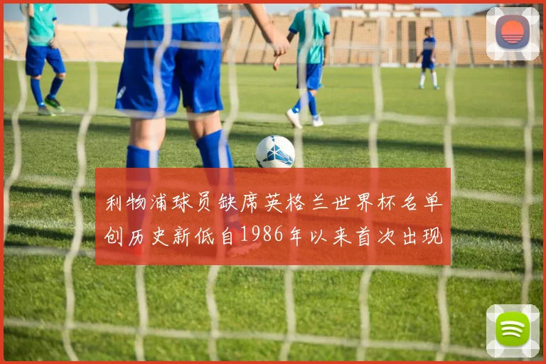利物浦球员缺席英格兰世界杯名单创历史新低自1986年以来首次出现
