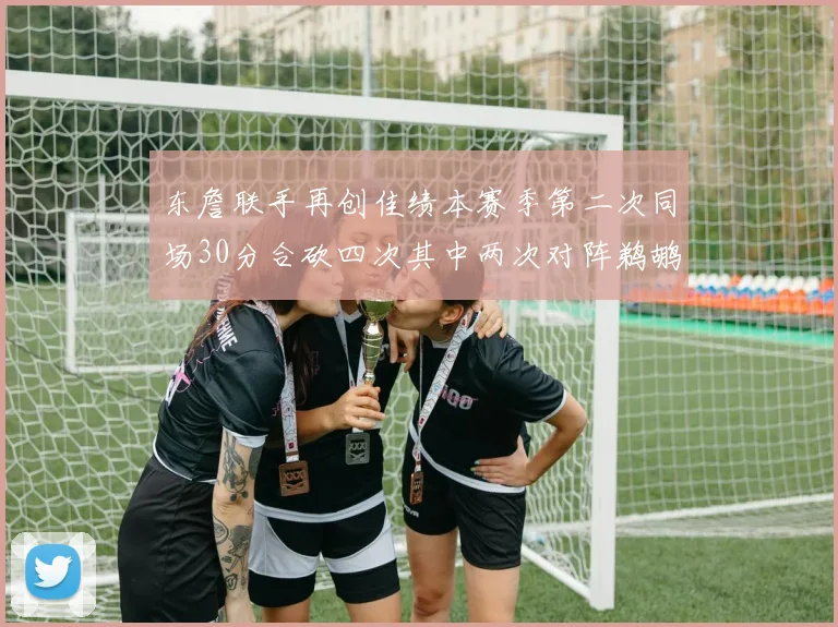 东詹联手再创佳绩本赛季第二次同场30分合砍四次其中两次对阵鹈鹕