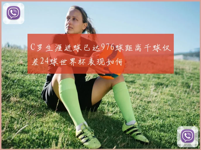 C罗生涯进球已达976球距离千球仅差24球世界杯表现如何